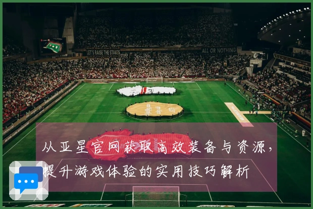 从亚星官网获取高效装备与资源，提升游戏体验的实用技巧解析