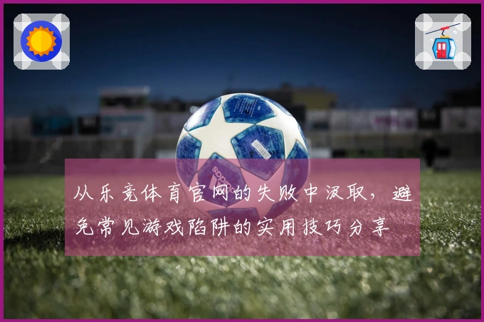 从乐竞体育官网的失败中汲取，避免常见游戏陷阱的实用技巧分享
