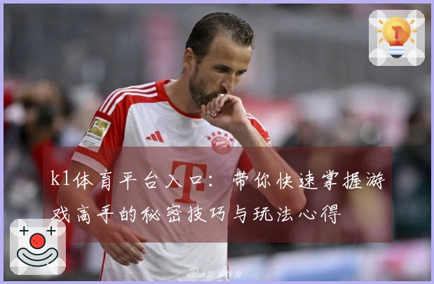 k1体育平台入口：带你快速掌握游戏高手的秘密技巧与玩法心得