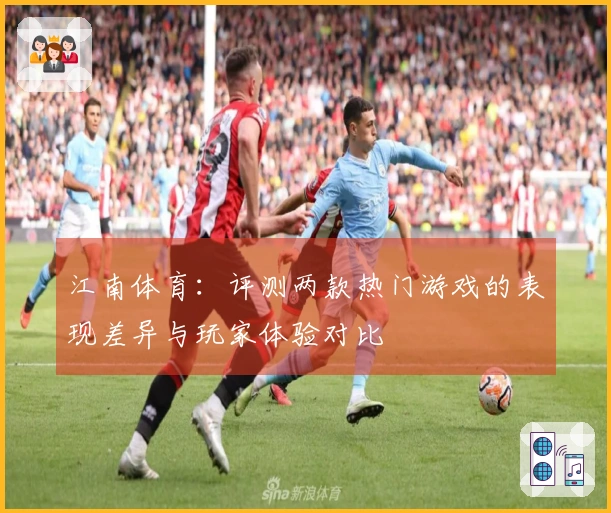 江南体育：评测两款热门游戏的表现差异与玩家体验对比