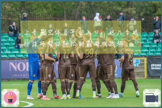 上手星空体育平台入口，这几个进阶技巧帮你轻松制霸游戏战场