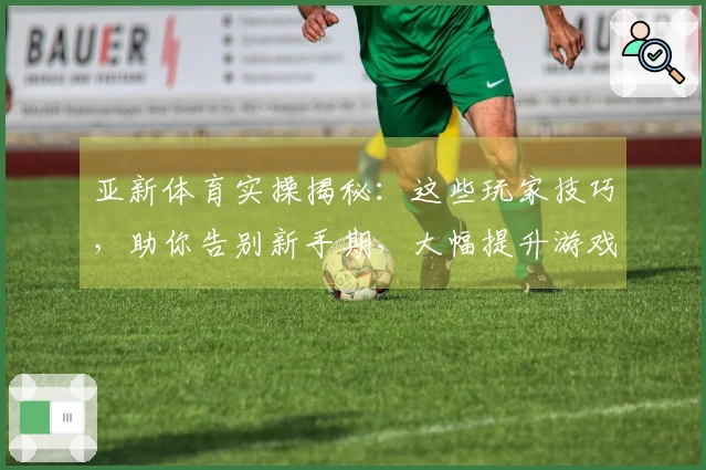 亚新体育实操揭秘：这些玩家技巧，助你告别新手期，大幅提升游戏收益