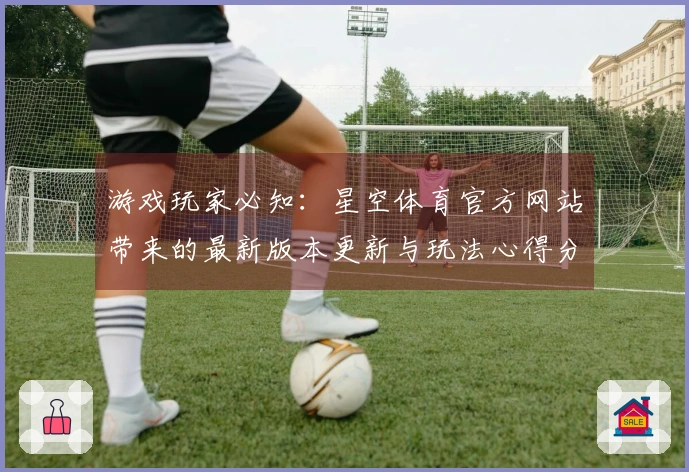 游戏玩家必知：星空体育官方网站带来的最新版本更新与玩法心得分享
