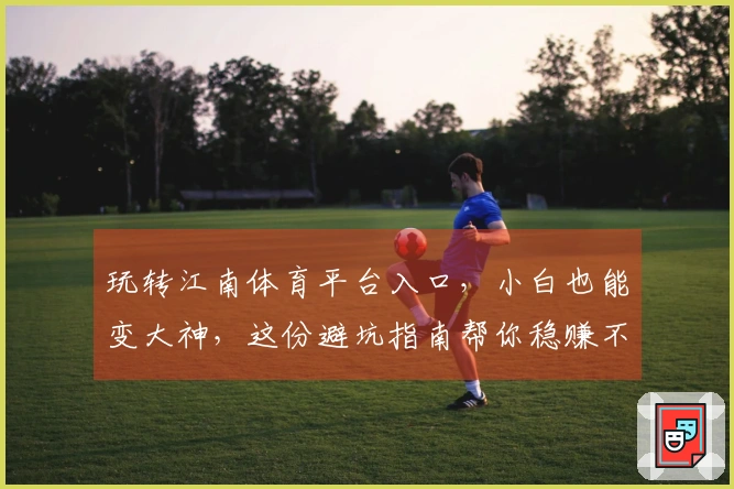 玩转江南体育平台入口，小白也能变大神，这份避坑指南帮你稳赚不赔！