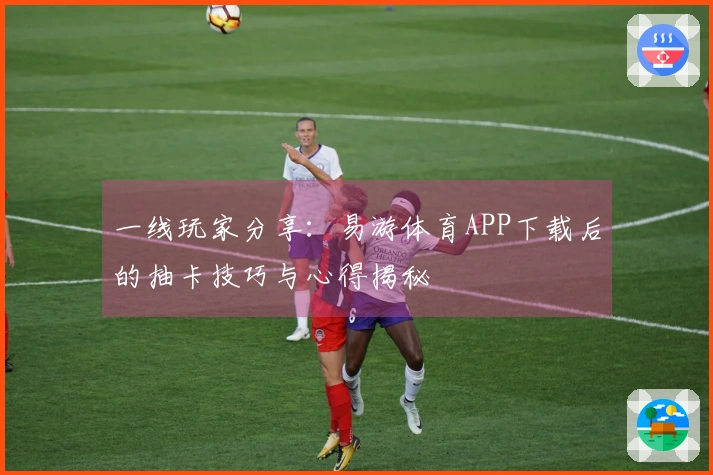 一线玩家分享：易游体育APP下载后的抽卡技巧与心得揭秘