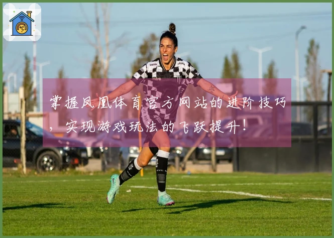 掌握凤凰体育官方网站的进阶技巧，实现游戏玩法的飞跃提升！