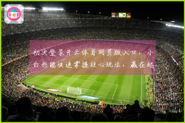 初次登录开云体育网页版入口，小白也能快速掌握核心玩法，赢在起跑线