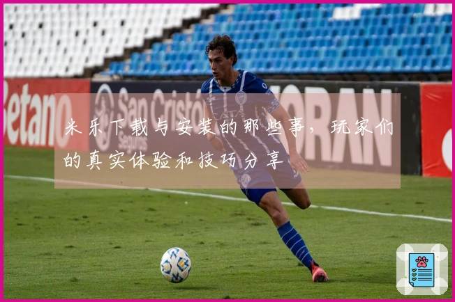 米乐下载与安装的那些事，玩家们的真实体验和技巧分享