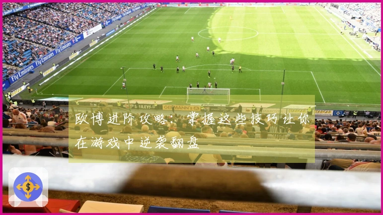 欧博进阶攻略：掌握这些技巧让你在游戏中逆袭翻盘