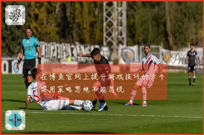 在博鱼官网上提升游戏技巧的六个实用策略您绝不能忽视