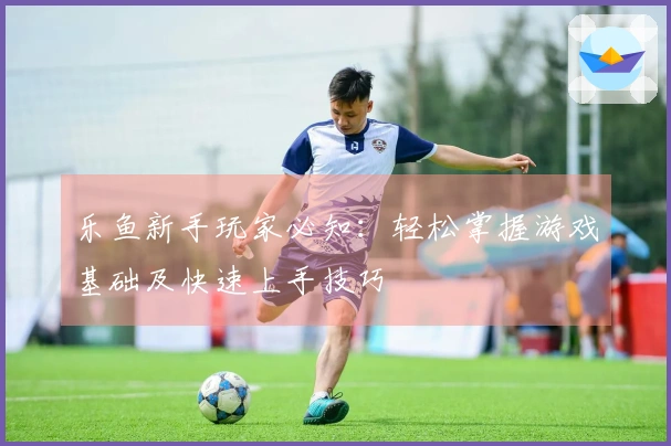 乐鱼新手玩家必知：轻松掌握游戏基础及快速上手技巧