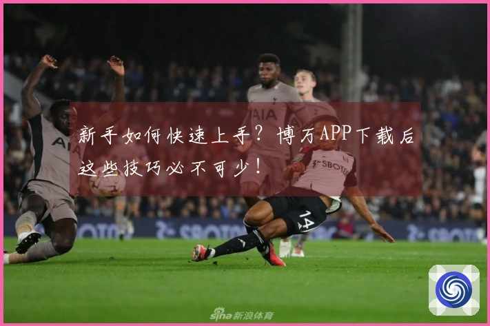 新手如何快速上手？博万APP下载后这些技巧必不可少！