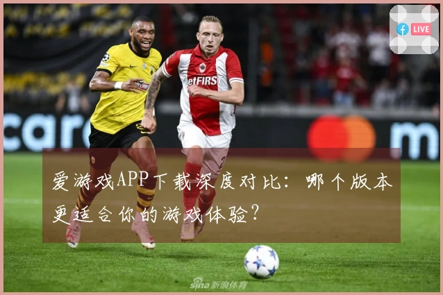 爱游戏APP下载深度对比：哪个版本更适合你的游戏体验？