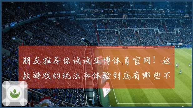 朋友推荐你试试亚博体育官网！这款游戏的玩法和体验到底有哪些不同呢？