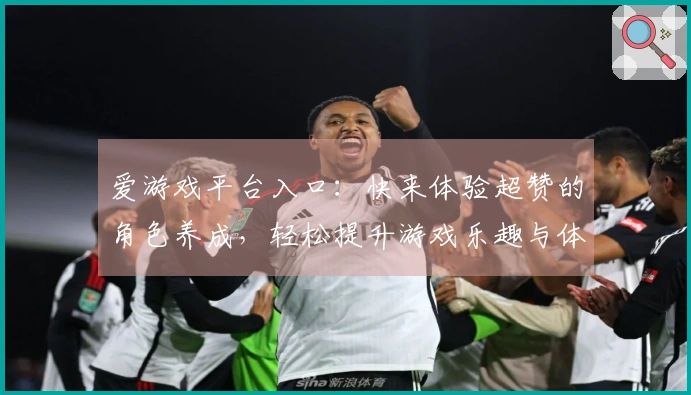 爱游戏平台入口：快来体验超赞的角色养成，轻松提升游戏乐趣与体验！