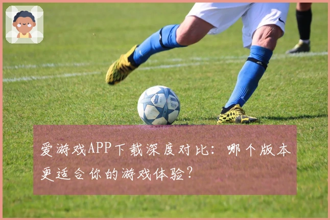 爱游戏APP下载深度对比：哪个版本更适合你的游戏体验？