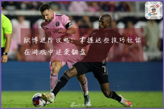 欧博进阶攻略：掌握这些技巧让你在游戏中逆袭翻盘