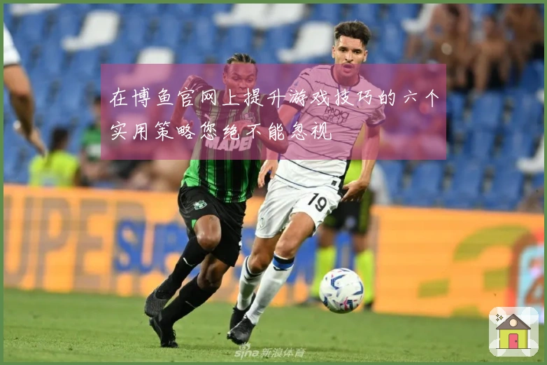 在博鱼官网上提升游戏技巧的六个实用策略您绝不能忽视