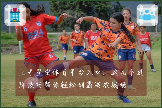 上手星空体育平台入口，这几个进阶技巧帮你轻松制霸游戏战场