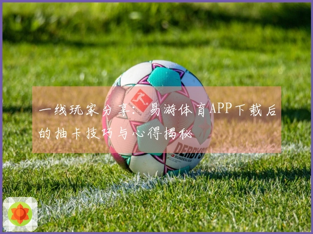 一线玩家分享：易游体育APP下载后的抽卡技巧与心得揭秘