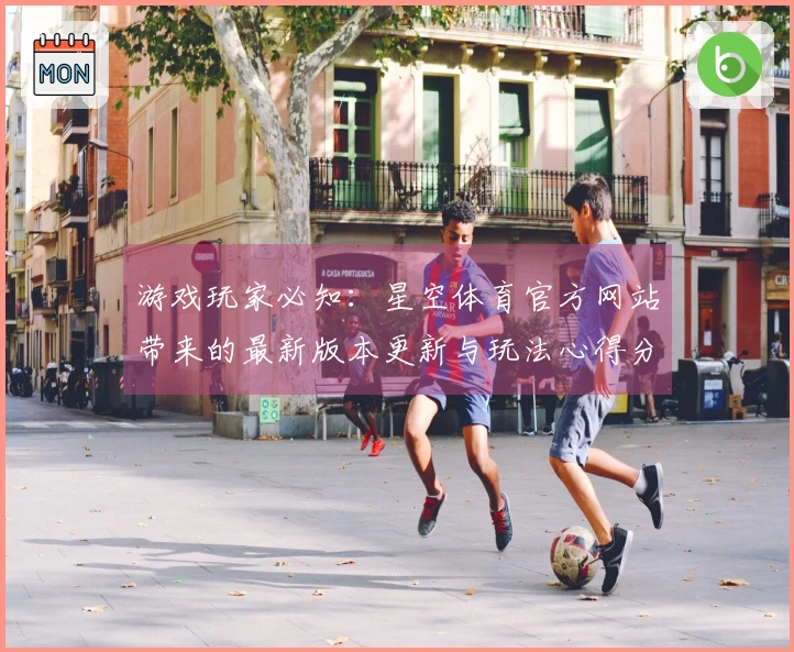 游戏玩家必知：星空体育官方网站带来的最新版本更新与玩法心得分享