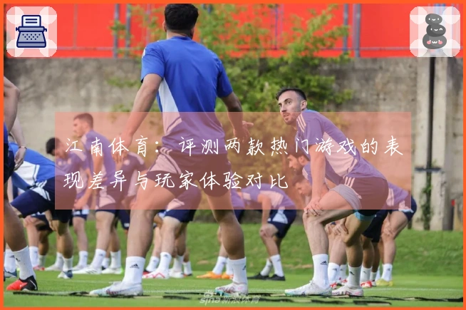 江南体育：评测两款热门游戏的表现差异与玩家体验对比