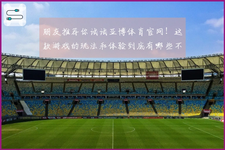 朋友推荐你试试亚博体育官网！这款游戏的玩法和体验到底有哪些不同呢？