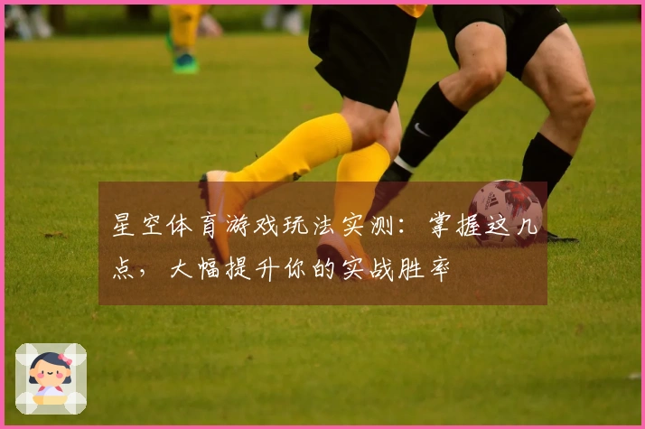 星空体育游戏玩法实测：掌握这几点，大幅提升你的实战胜率