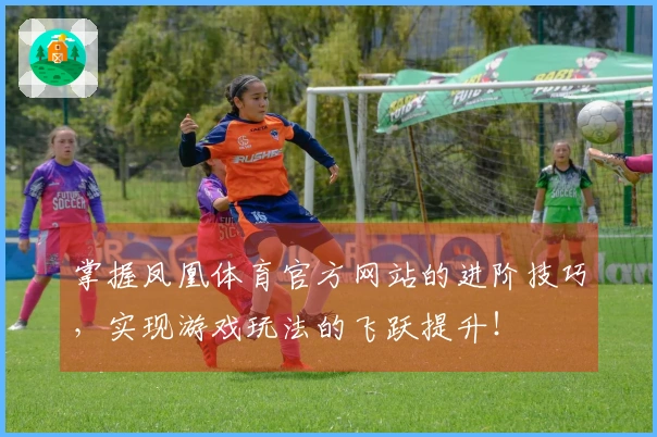 掌握凤凰体育官方网站的进阶技巧，实现游戏玩法的飞跃提升！